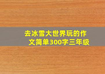 去冰雪大世界玩的作文简单300字三年级