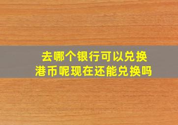 去哪个银行可以兑换港币呢现在还能兑换吗