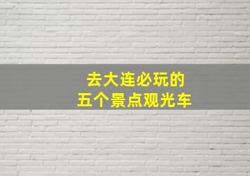 去大连必玩的五个景点观光车