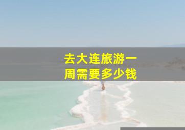 去大连旅游一周需要多少钱