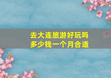 去大连旅游好玩吗多少钱一个月合适