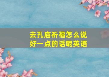 去孔庙祈福怎么说好一点的话呢英语