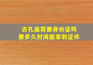 去孔庙需要身份证吗要多久时间能拿到证件