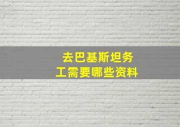 去巴基斯坦务工需要哪些资料