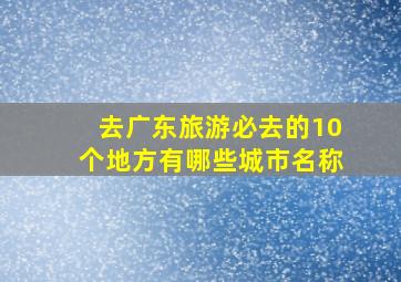 去广东旅游必去的10个地方有哪些城市名称