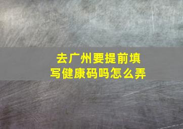 去广州要提前填写健康码吗怎么弄