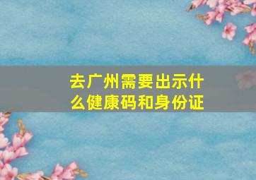 去广州需要出示什么健康码和身份证