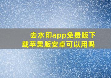 去水印app免费版下载苹果版安卓可以用吗