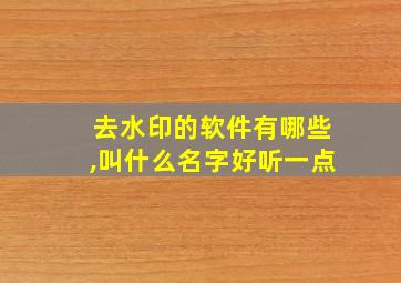 去水印的软件有哪些,叫什么名字好听一点