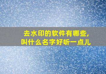 去水印的软件有哪些,叫什么名字好听一点儿