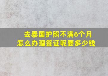 去泰国护照不满6个月怎么办理签证呢要多少钱