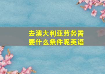 去澳大利亚劳务需要什么条件呢英语