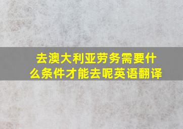 去澳大利亚劳务需要什么条件才能去呢英语翻译