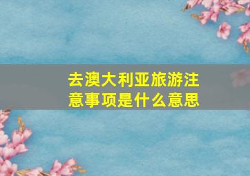 去澳大利亚旅游注意事项是什么意思