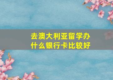 去澳大利亚留学办什么银行卡比较好