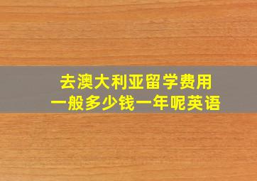 去澳大利亚留学费用一般多少钱一年呢英语