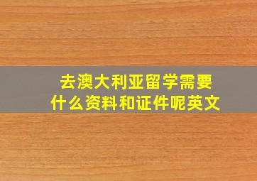 去澳大利亚留学需要什么资料和证件呢英文