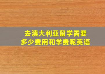 去澳大利亚留学需要多少费用和学费呢英语