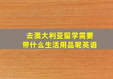 去澳大利亚留学需要带什么生活用品呢英语