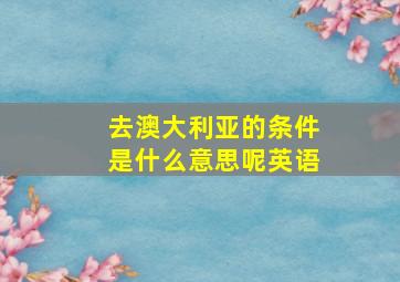 去澳大利亚的条件是什么意思呢英语