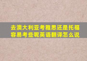 去澳大利亚考雅思还是托福容易考些呢英语翻译怎么说