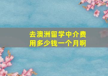 去澳洲留学中介费用多少钱一个月啊