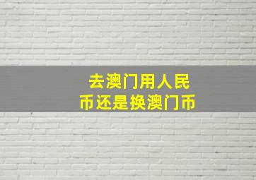 去澳门用人民币还是换澳门币