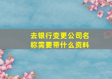 去银行变更公司名称需要带什么资料