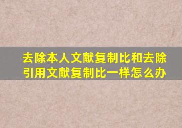 去除本人文献复制比和去除引用文献复制比一样怎么办