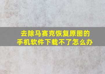 去除马赛克恢复原图的手机软件下载不了怎么办