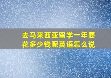 去马来西亚留学一年要花多少钱呢英语怎么说