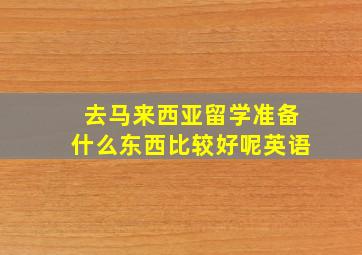 去马来西亚留学准备什么东西比较好呢英语