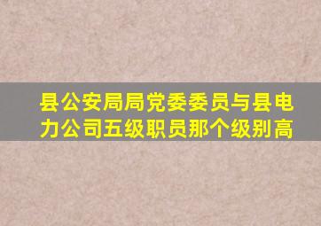 县公安局局党委委员与县电力公司五级职员那个级别高