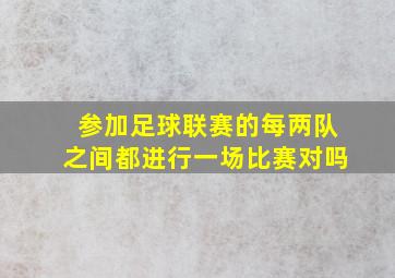 参加足球联赛的每两队之间都进行一场比赛对吗