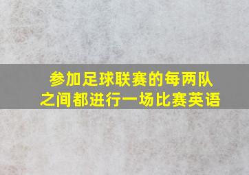 参加足球联赛的每两队之间都进行一场比赛英语