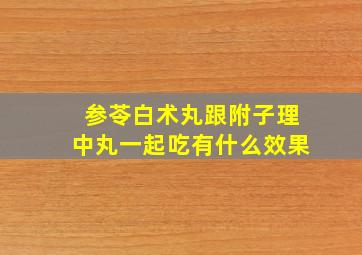 参苓白术丸跟附子理中丸一起吃有什么效果