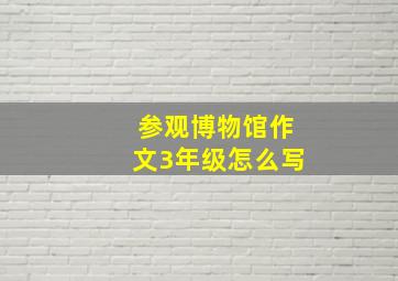 参观博物馆作文3年级怎么写