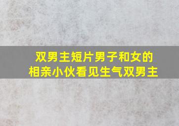 双男主短片男子和女的相亲小伙看见生气双男主