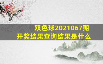 双色球2021067期开奖结果查询结果是什么