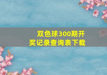 双色球300期开奖记录查询表下载