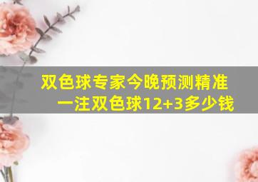 双色球专家今晚预测精准一注双色球12+3多少钱