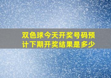 双色球今天开奖号码预计下期开奖结果是多少