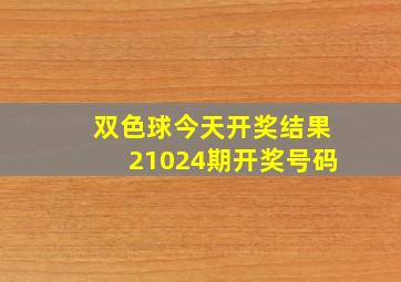 双色球今天开奖结果21024期开奖号码