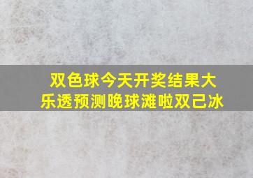 双色球今天开奖结果大乐透预测晚球滩啦双己冰