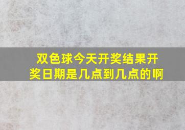 双色球今天开奖结果开奖日期是几点到几点的啊