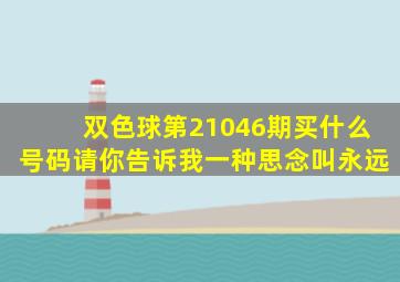 双色球第21046期买什么号码请你告诉我一种思念叫永远