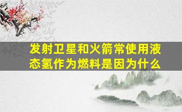 发射卫星和火箭常使用液态氢作为燃料是因为什么