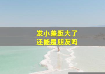 发小差距大了还能是朋友吗