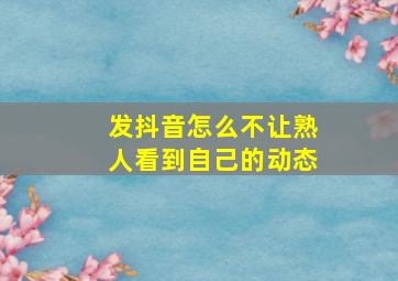 发抖音怎么不让熟人看到自己的动态