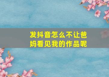 发抖音怎么不让爸妈看见我的作品呢